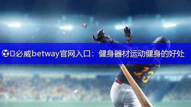 ⚽️必威betway官网入口:健身器材运动健身的好处