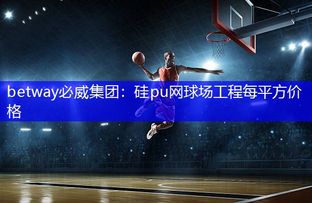 betway必威集团:硅pu网球场工程每平方价格