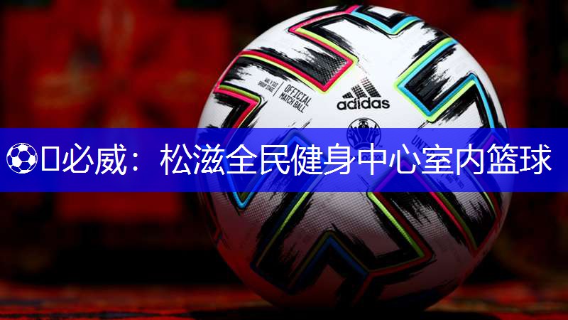 ⚽️必威:松滋全民健身中心室内篮球