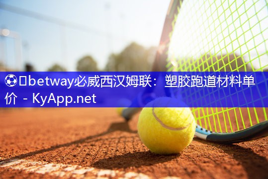 ⚽️betway必威西汉姆联:塑胶跑道材料单价