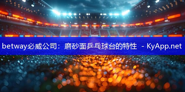 betway必威公司:磨砂面乒乓球台的特性