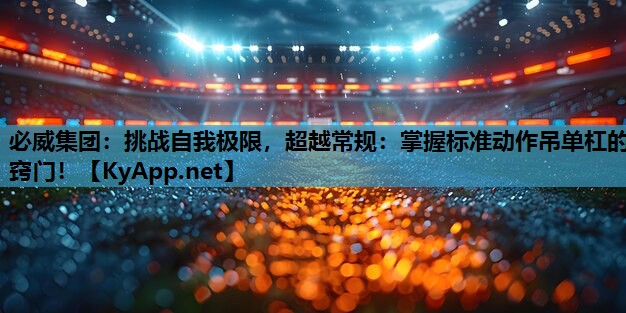 必威集团:挑战自我极限,超越常规:掌握标准动作吊单杠的窍门!