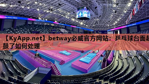 betway必威官方网站:乒乓球台面起鼓了如何处理