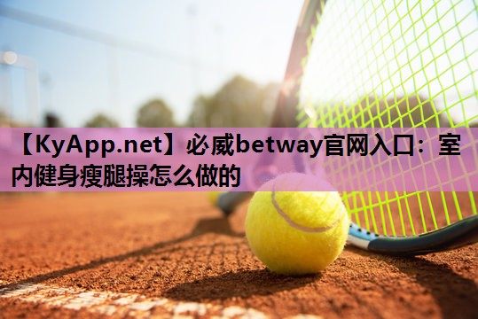 必威betway官网入口:室内健身瘦腿操怎么做的