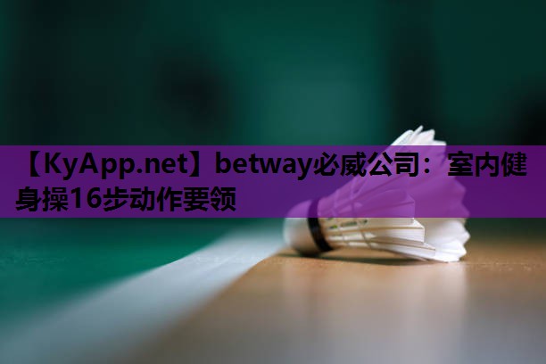 betway必威公司:室内健身操16步动作要领