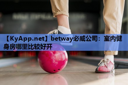 betway必威公司:室内健身房哪里比较好开