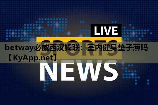 betway必威西汉姆联:室内健身垫子薄吗