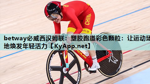 betway必威西汉姆联:塑胶跑道彩色颗粒:让运动场地焕发年轻活力