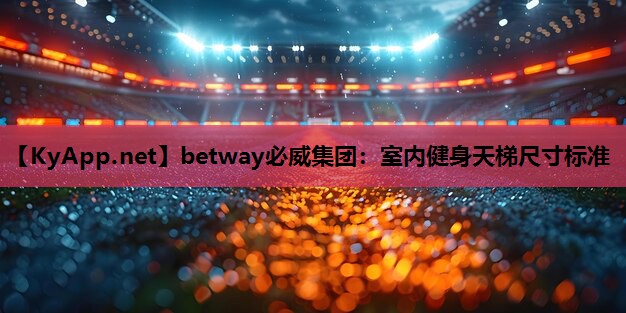 betway必威集团:室内健身天梯尺寸标准