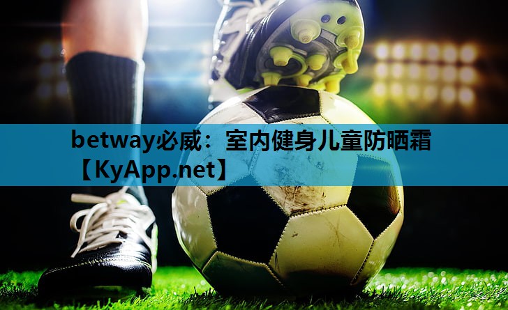 betway必威:室内健身儿童防晒霜