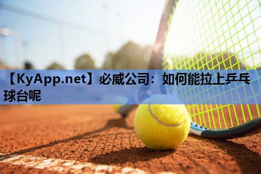 必威公司:如何能拉上乒乓球台呢