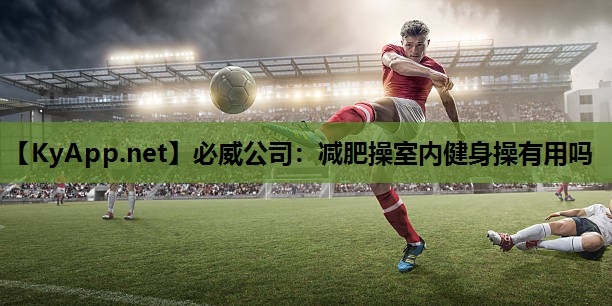 必威公司:减肥操室内健身操有用吗