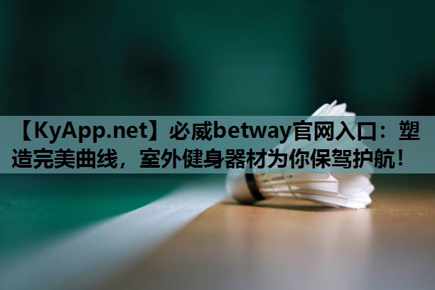 必威betway官网入口:塑造完美曲线,室外健身器材为你保驾护航!