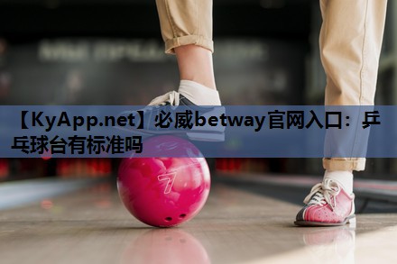 必威betway官网入口:乒乓球台有标准吗