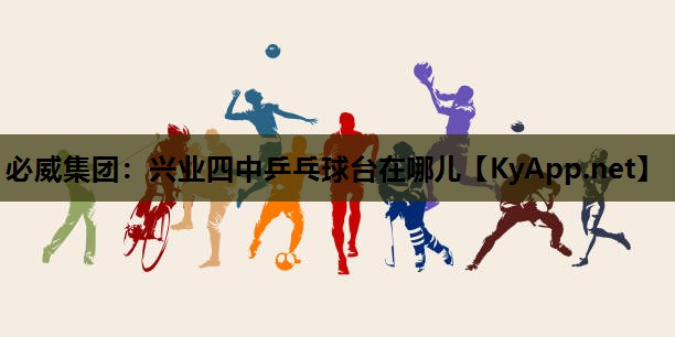 必威集团:兴业四中乒乓球台在哪儿