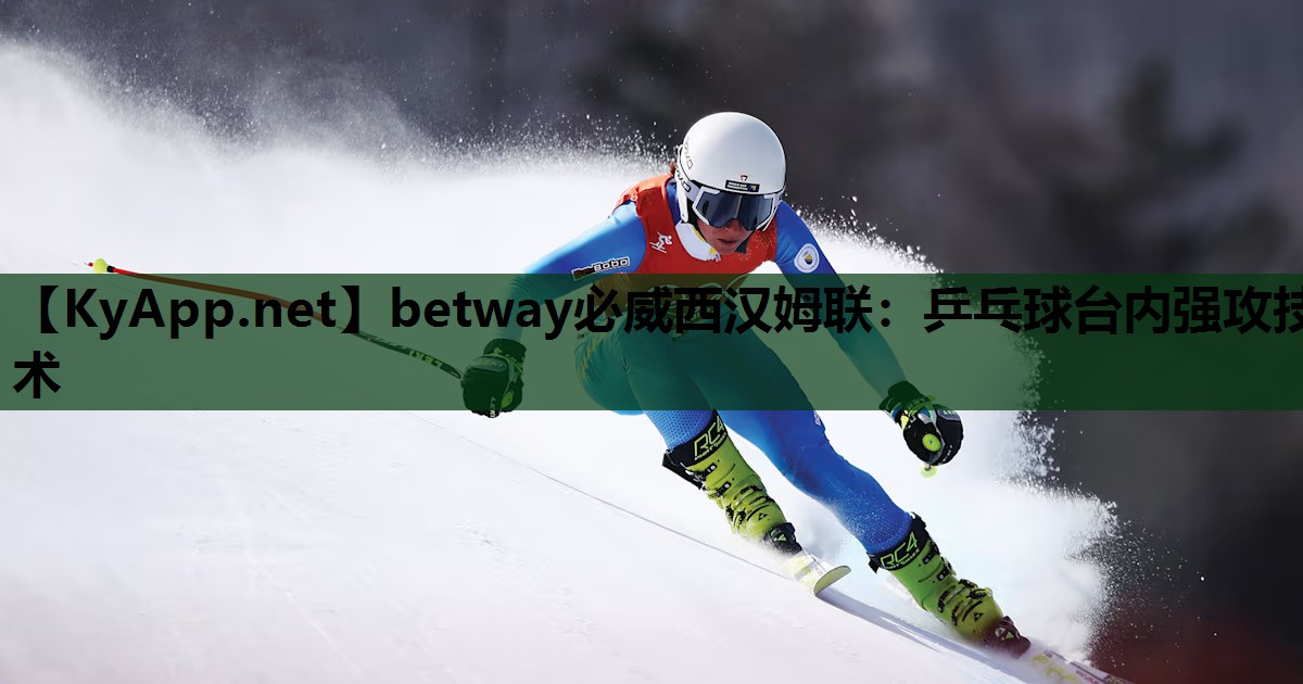 betway必威西汉姆联:乒乓球台内强攻技术