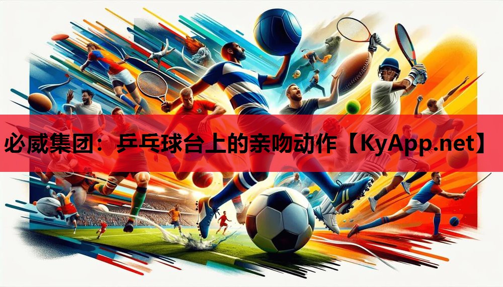 必威集团:乒乓球台上的亲吻动作