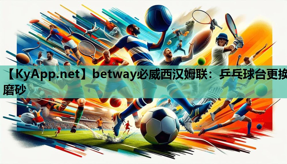 betway必威西汉姆联:乒乓球台更换磨砂