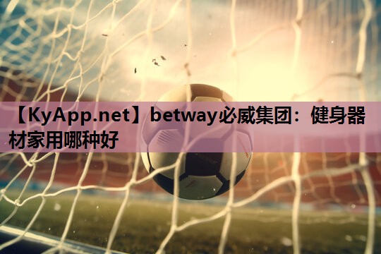 betway必威集团:健身器材家用哪种好