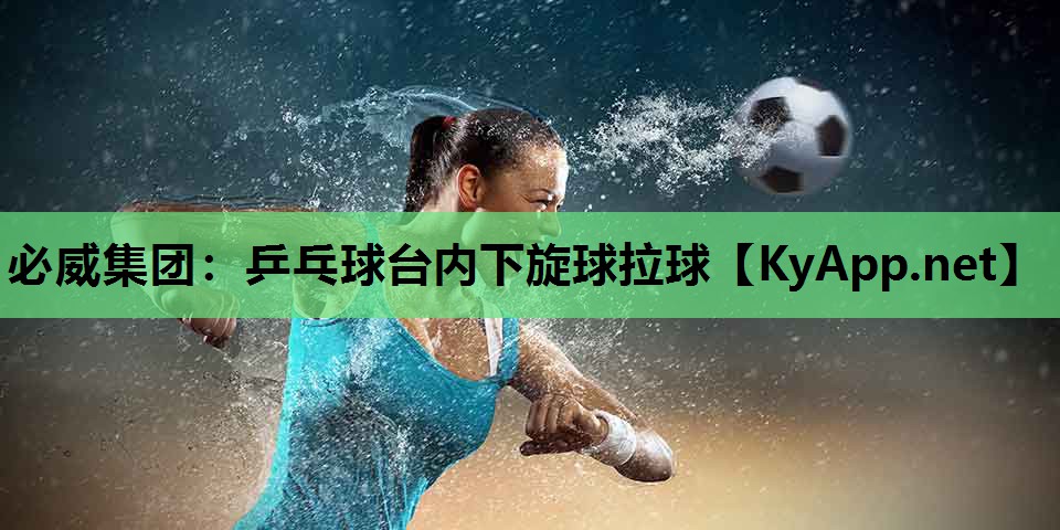 必威集团:乒乓球台内下旋球拉球