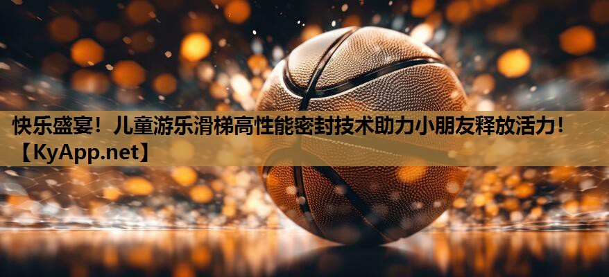快乐盛宴!儿童游乐滑梯高性能密封技术助力小朋友释放活力!