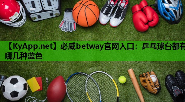 必威betway官网入口:乒乓球台都有哪几种蓝色