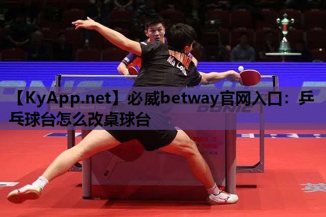必威betway官网入口:乒乓球台怎么改桌球台