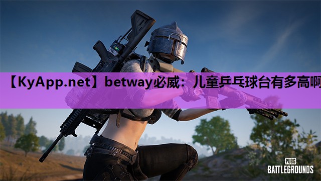 betway必威:儿童乒乓球台有多高啊