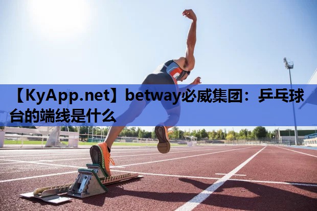 betway必威集团:乒乓球台的端线是什么