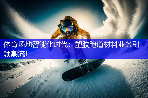 体育场地智能化时代：塑胶跑道材料业务引领潮流！