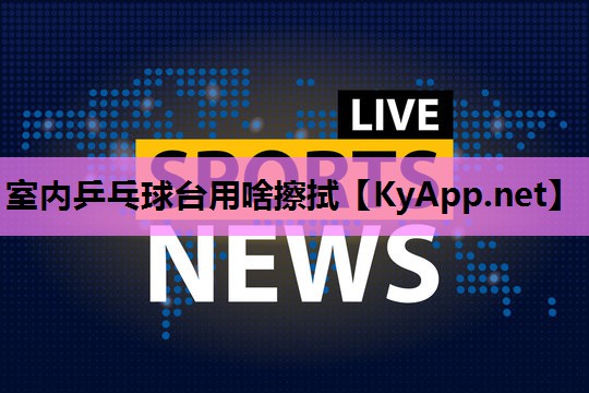 室内乒乓球台用啥擦拭