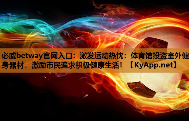 激发运动热忱：体育馆投资室外健身器材，激励市民追求积极健康生活！