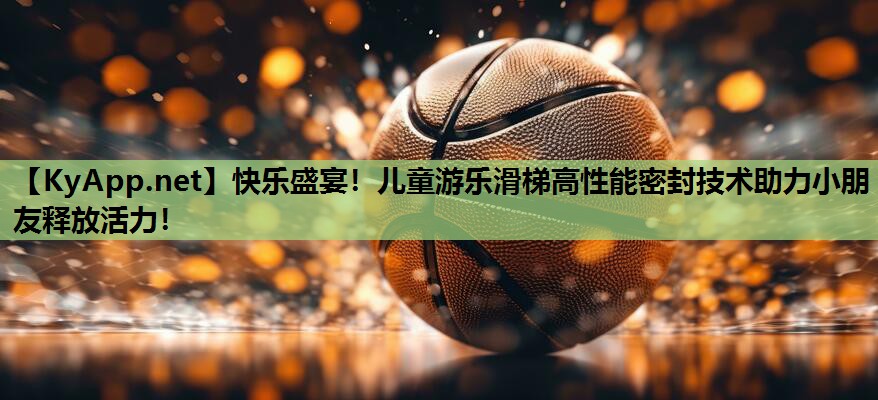 快乐盛宴！儿童游乐滑梯高性能密封技术助力小朋友释放活力！