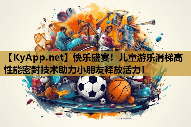 快乐盛宴！儿童游乐滑梯高性能密封技术助力小朋友释放活力！